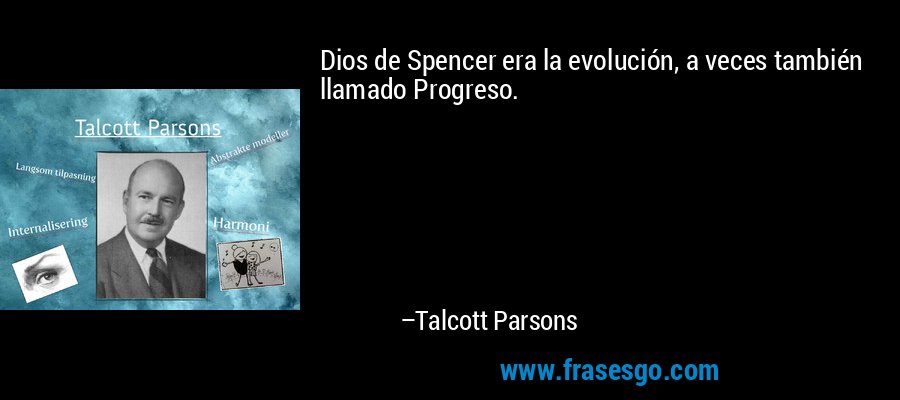 Dios de Spencer era la evolución, a veces también llamado Progreso. – Talcott Parsons