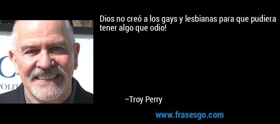 Dios no creó a los gays y lesbianas para que pudiera tener algo que odio! – Troy Perry
