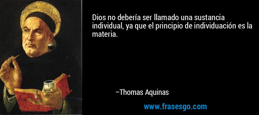 Dios no debería ser llamado una sustancia individual, ya que el principio de individuación es la materia. – Thomas Aquinas