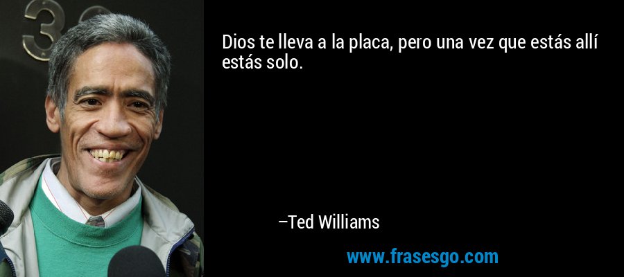 Dios te lleva a la placa, pero una vez que estás allí estás solo. – Ted Williams