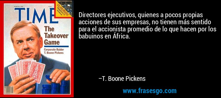 Directores ejecutivos, quienes a pocos propias acciones de sus empresas, no tienen más sentido para el accionista promedio de lo que hacen por los babuinos en África. – T. Boone Pickens