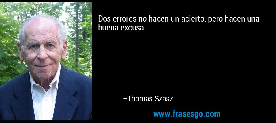 Dos errores no hacen un acierto, pero hacen una buena excusa. – Thomas Szasz