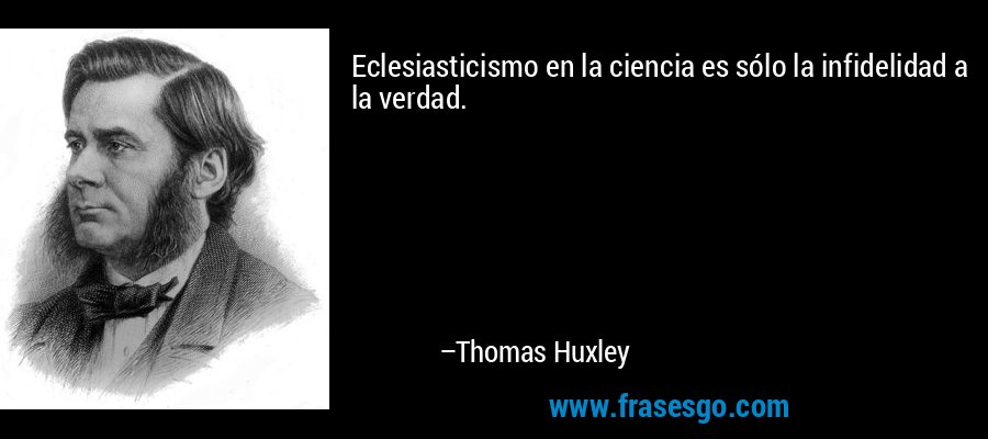 Eclesiasticismo en la ciencia es sólo la infidelidad a la verdad. – Thomas Huxley