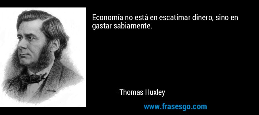 Economía no está en escatimar dinero, sino en gastar sabiamente. – Thomas Huxley