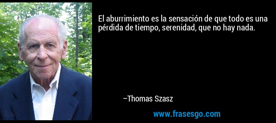 El aburrimiento es la sensación de que todo es una pérdida de tiempo, serenidad, que no hay nada. – Thomas Szasz
