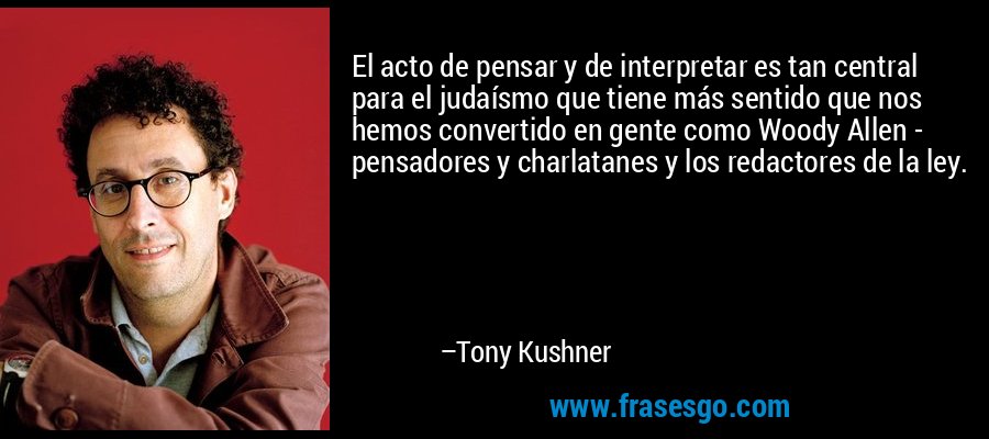El acto de pensar y de interpretar es tan central para el judaísmo que tiene más sentido que nos hemos convertido en gente como Woody Allen - pensadores y charlatanes y los redactores de la ley. – Tony Kushner