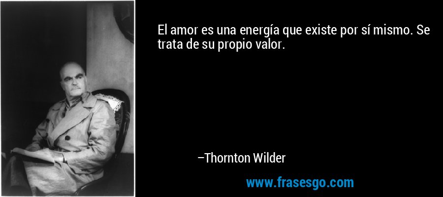 El amor es una energía que existe por sí mismo. Se trata de su propio valor. – Thornton Wilder