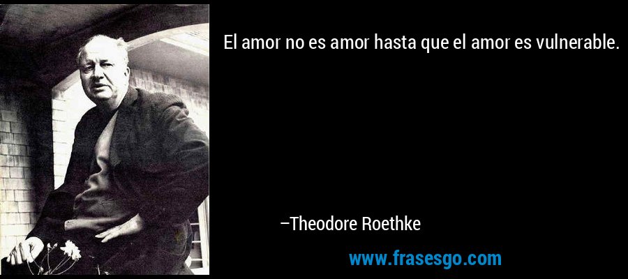 El amor no es amor hasta que el amor es vulnerable. – Theodore Roethke