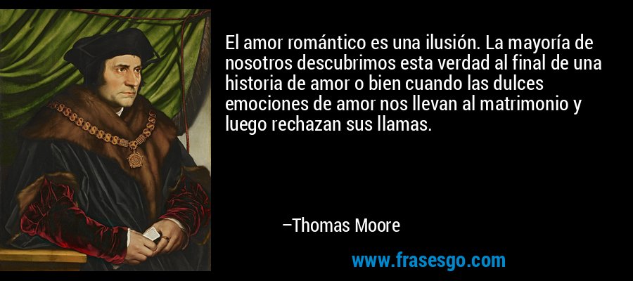 El amor romántico es una ilusión. La mayoría de nosotros descubrimos esta verdad al final de una historia de amor o bien cuando las dulces emociones de amor nos llevan al matrimonio y luego rechazan sus llamas. – Thomas Moore