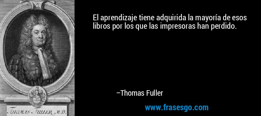 El aprendizaje tiene adquirida la mayoría de esos libros por los que las impresoras han perdido. – Thomas Fuller