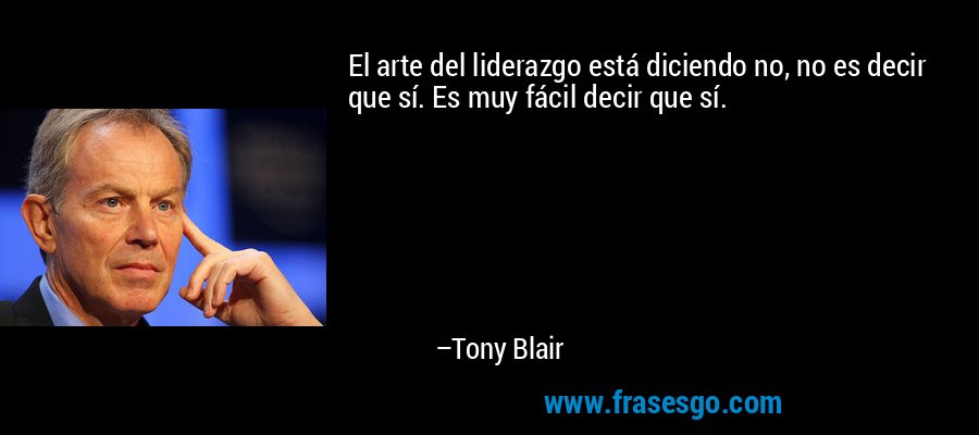 El arte del liderazgo está diciendo no, no es decir que sí. Es muy fácil decir que sí. – Tony Blair
