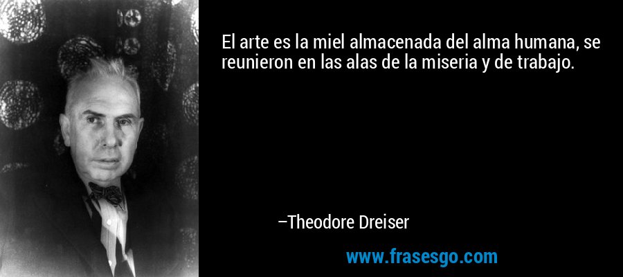 El arte es la miel almacenada del alma humana, se reunieron en las alas de la miseria y de trabajo. – Theodore Dreiser