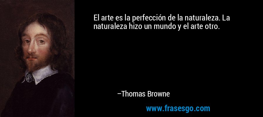 El arte es la perfección de la naturaleza. La naturaleza hizo un mundo y el arte otro. – Thomas Browne