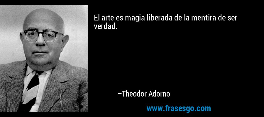 El arte es magia liberada de la mentira de ser verdad. – Theodor Adorno