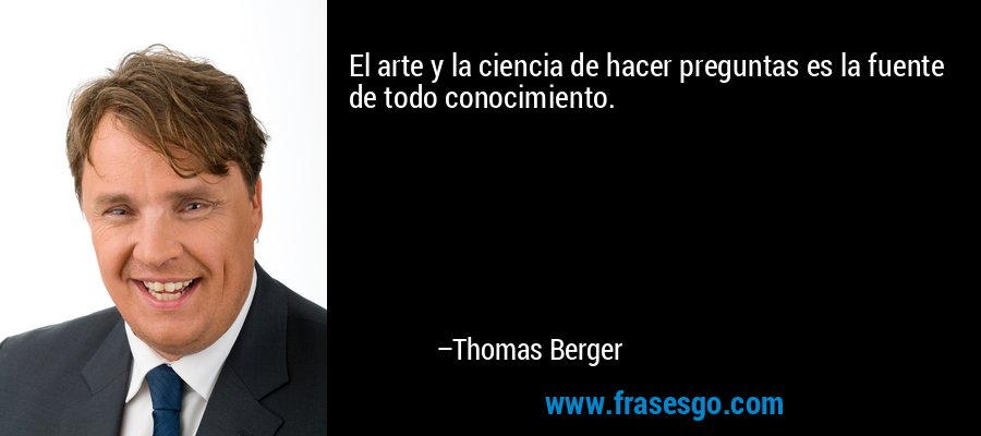 El arte y la ciencia de hacer preguntas es la fuente de todo conocimiento. – Thomas Berger