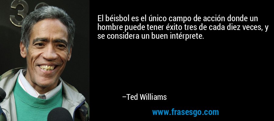 El béisbol es el único campo de acción donde un hombre puede tener éxito tres de cada diez veces, y se considera un buen intérprete. – Ted Williams