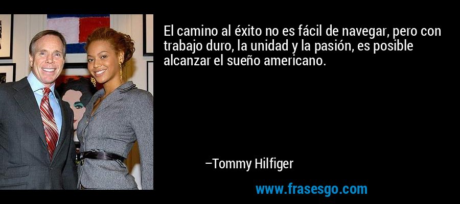 El camino al éxito no es fácil de navegar, pero con trabajo duro, la unidad y la pasión, es posible alcanzar el sueño americano. – Tommy Hilfiger