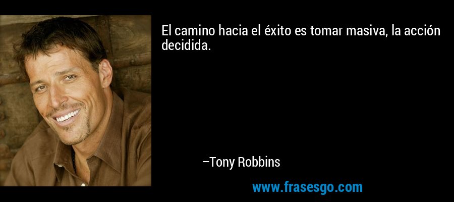 El camino hacia el éxito es tomar masiva, la acción decidida. – Tony Robbins