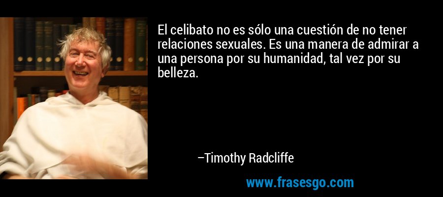 El celibato no es sólo una cuestión de no tener relaciones sexuales. Es una manera de admirar a una persona por su humanidad, tal vez por su belleza. – Timothy Radcliffe