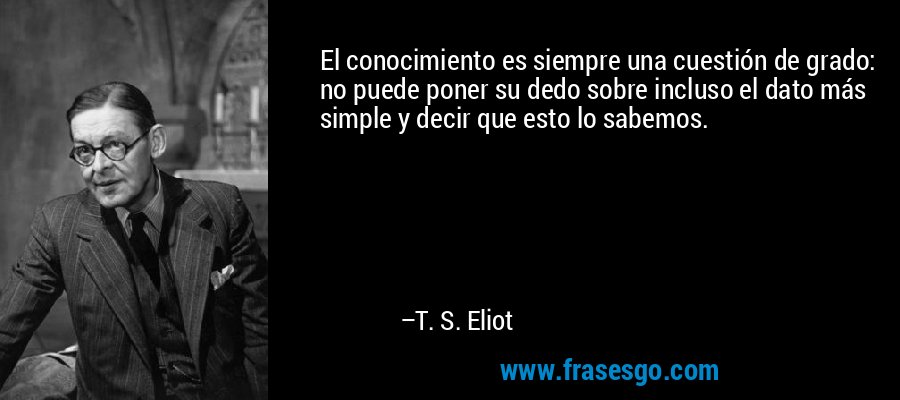 El conocimiento es siempre una cuestión de grado: no puede poner su dedo sobre incluso el dato más simple y decir que esto lo sabemos. – T. S. Eliot