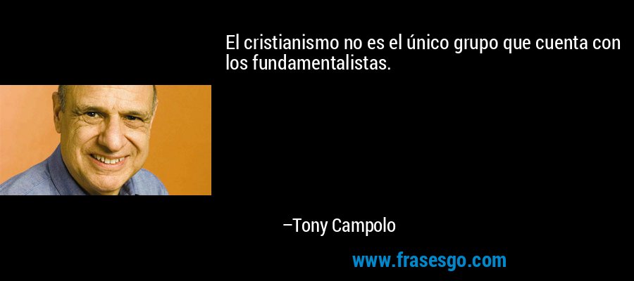 El cristianismo no es el único grupo que cuenta con los fundamentalistas. – Tony Campolo