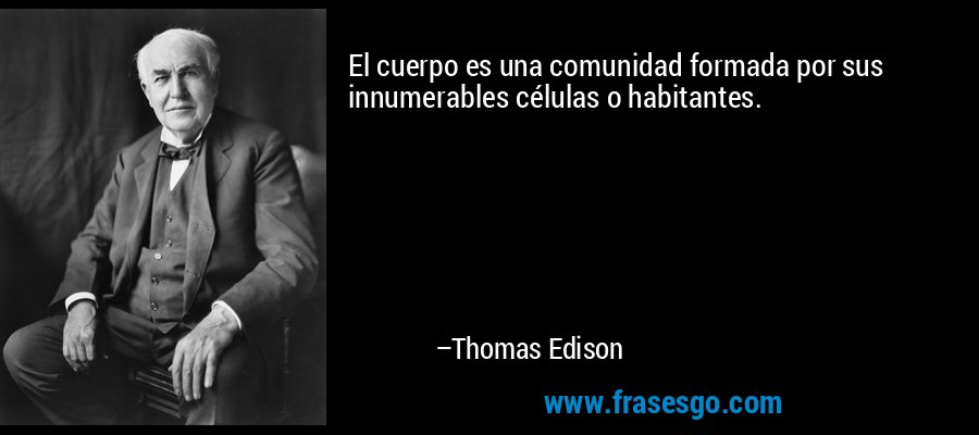 El cuerpo es una comunidad formada por sus innumerables células o habitantes. – Thomas Edison