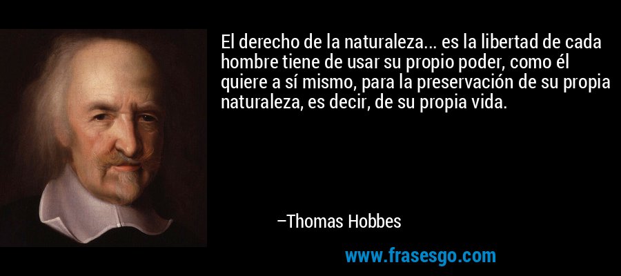 El derecho de la naturaleza... es la libertad de cada hombre tiene de usar su propio poder, como él quiere a sí mismo, para la preservación de su propia naturaleza, es decir, de su propia vida. – Thomas Hobbes