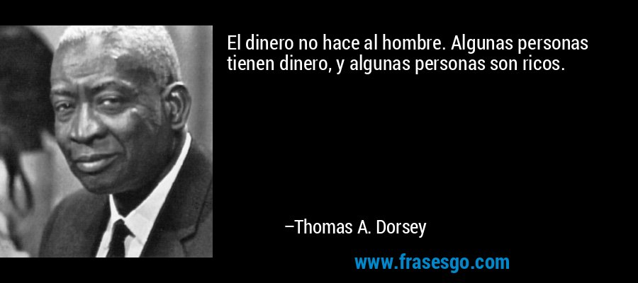 El dinero no hace al hombre. Algunas personas tienen dinero, y algunas personas son ricos. – Thomas A. Dorsey