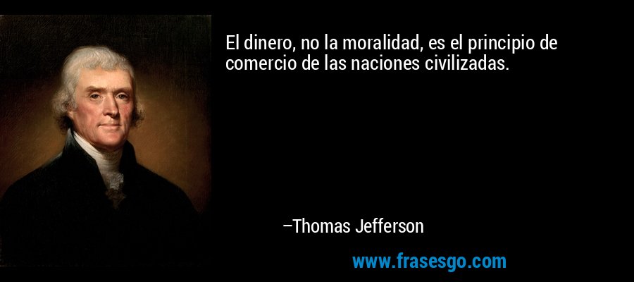 El dinero, no la moralidad, es el principio de comercio de las naciones civilizadas. – Thomas Jefferson