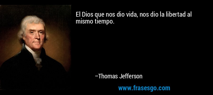 El Dios que nos dio vida, nos dio la libertad al mismo tiempo. – Thomas Jefferson
