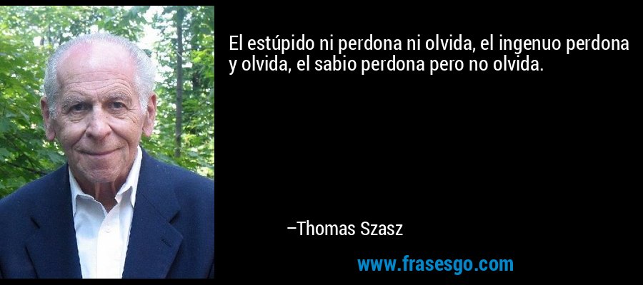 El estúpido ni perdona ni olvida, el ingenuo perdona y olvida, el sabio perdona pero no olvida. – Thomas Szasz