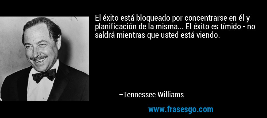 El éxito está bloqueado por concentrarse en él y planificación de la misma... El éxito es tímido - no saldrá mientras que usted está viendo. – Tennessee Williams