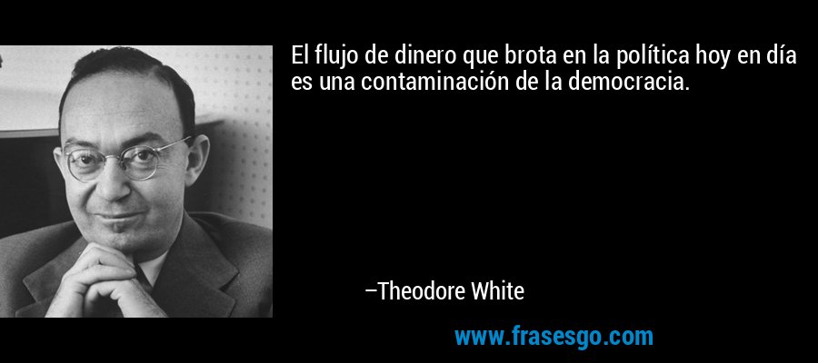 El flujo de dinero que brota en la política hoy en día es una contaminación de la democracia. – Theodore White