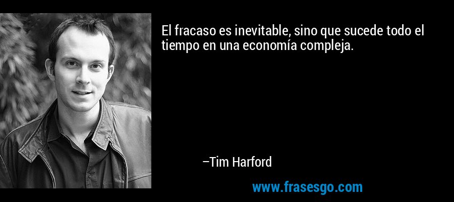 El fracaso es inevitable, sino que sucede todo el tiempo en una economía compleja. – Tim Harford