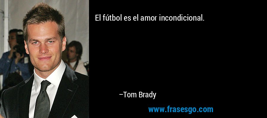 El fútbol es el amor incondicional. – Tom Brady