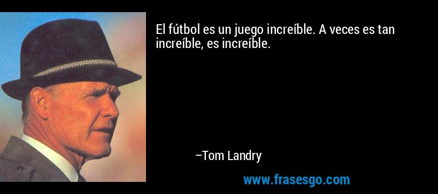 El fútbol es un juego increíble. A veces es tan increíble, es increíble. – Tom Landry