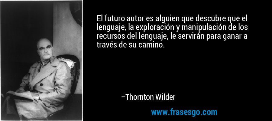 El futuro autor es alguien que descubre que el lenguaje, la exploración y manipulación de los recursos del lenguaje, le servirán para ganar a través de su camino. – Thornton Wilder