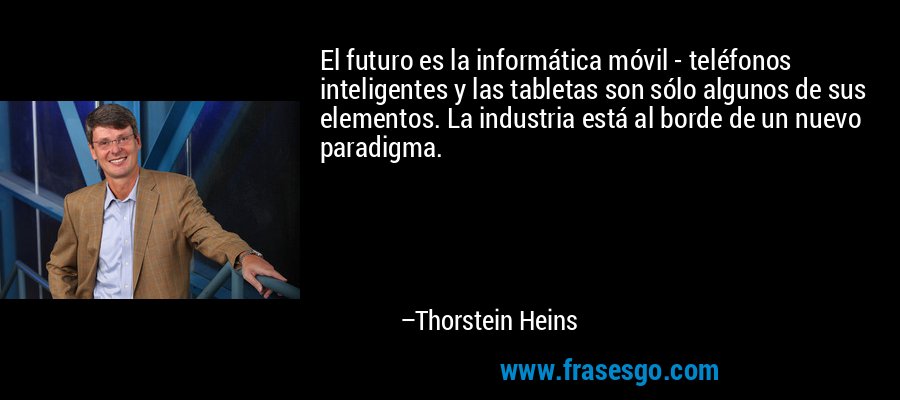 El futuro es la informática móvil - teléfonos inteligentes y las tabletas son sólo algunos de sus elementos. La industria está al borde de un nuevo paradigma. – Thorstein Heins