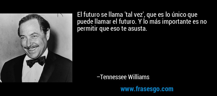 El futuro se llama 'tal vez', que es lo único que puede llamar el futuro. Y lo más importante es no permitir que eso te asusta. – Tennessee Williams