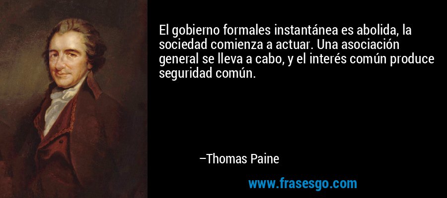 El gobierno formales instantánea es abolida, la sociedad comienza a actuar. Una asociación general se lleva a cabo, y el interés común produce seguridad común. – Thomas Paine