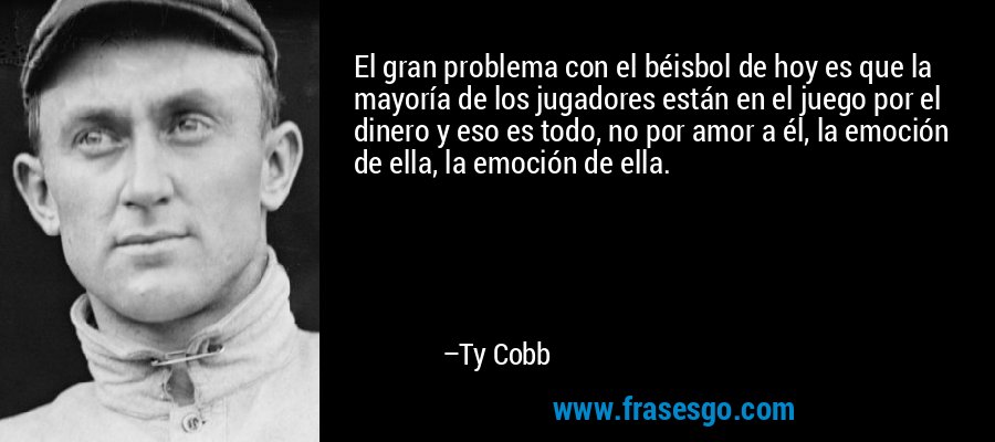 El gran problema con el béisbol de hoy es que la mayoría de los jugadores están en el juego por el dinero y eso es todo, no por amor a él, la emoción de ella, la emoción de ella. – Ty Cobb
