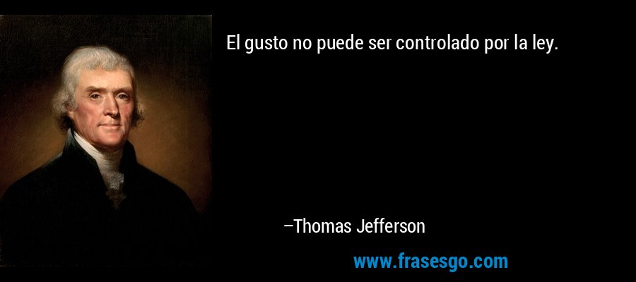 El gusto no puede ser controlado por la ley. – Thomas Jefferson