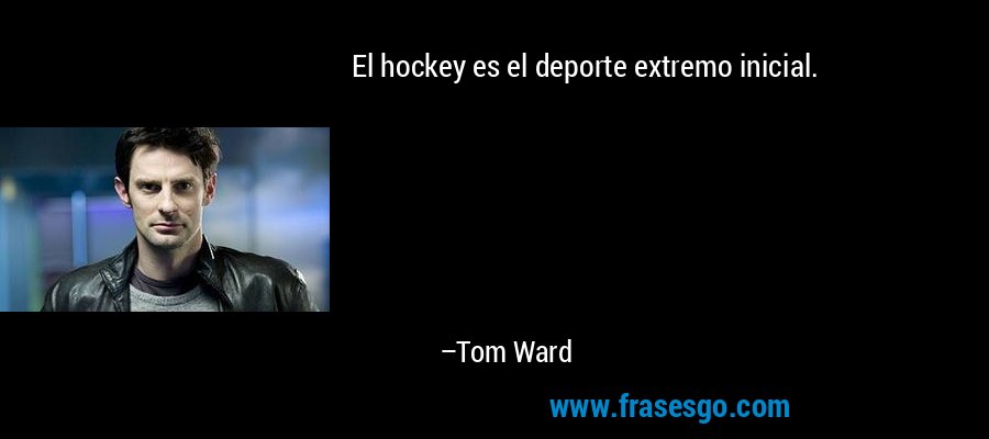 El hockey es el deporte extremo inicial. – Tom Ward