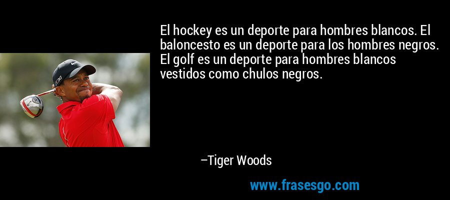 El hockey es un deporte para hombres blancos. El baloncesto es un deporte para los hombres negros. El golf es un deporte para hombres blancos vestidos como chulos negros. – Tiger Woods