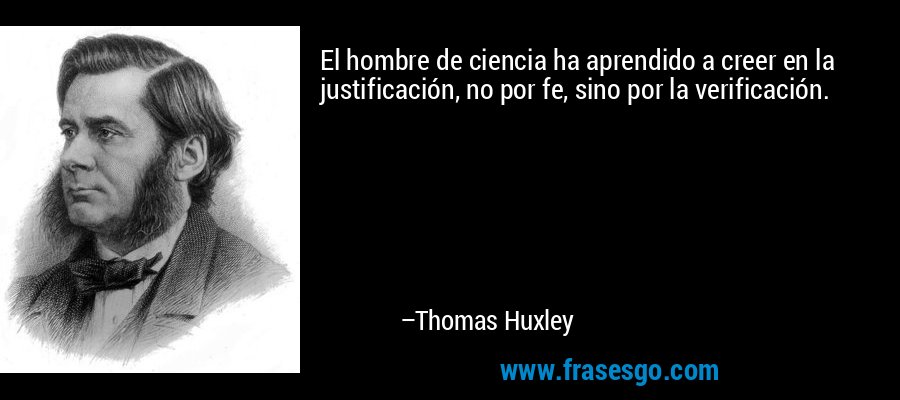 El hombre de ciencia ha aprendido a creer en la justificación, no por fe, sino por la verificación. – Thomas Huxley