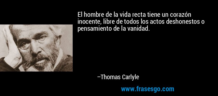 El hombre de la vida recta tiene un corazón inocente, libre de todos los actos deshonestos o pensamiento de la vanidad. – Thomas Carlyle