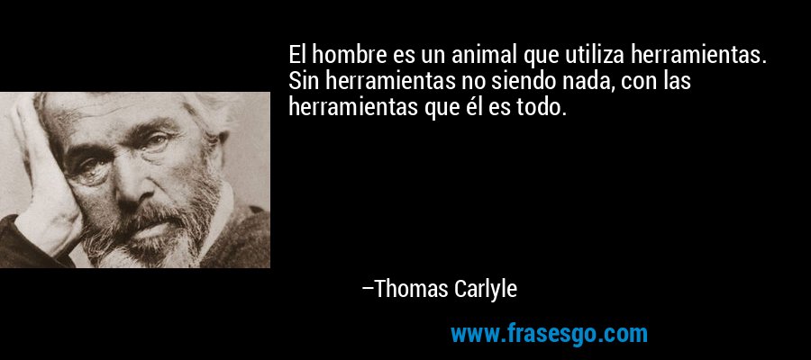 El hombre es un animal que utiliza herramientas. Sin herramientas no siendo nada, con las herramientas que él es todo. – Thomas Carlyle
