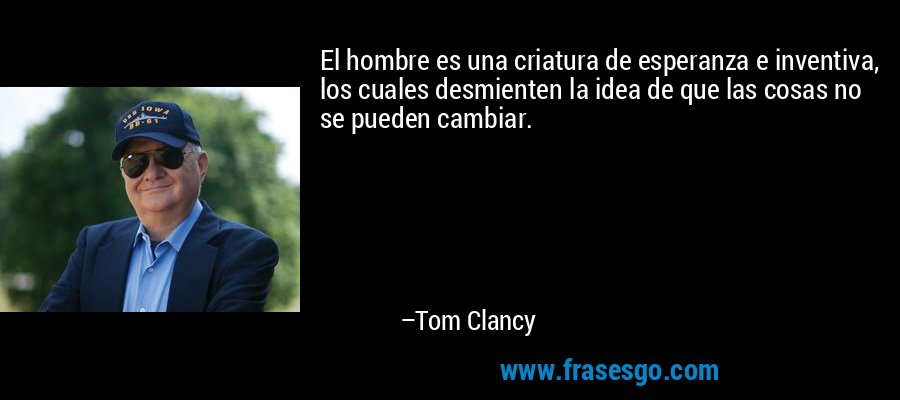El hombre es una criatura de esperanza e inventiva, los cuales desmienten la idea de que las cosas no se pueden cambiar. – Tom Clancy