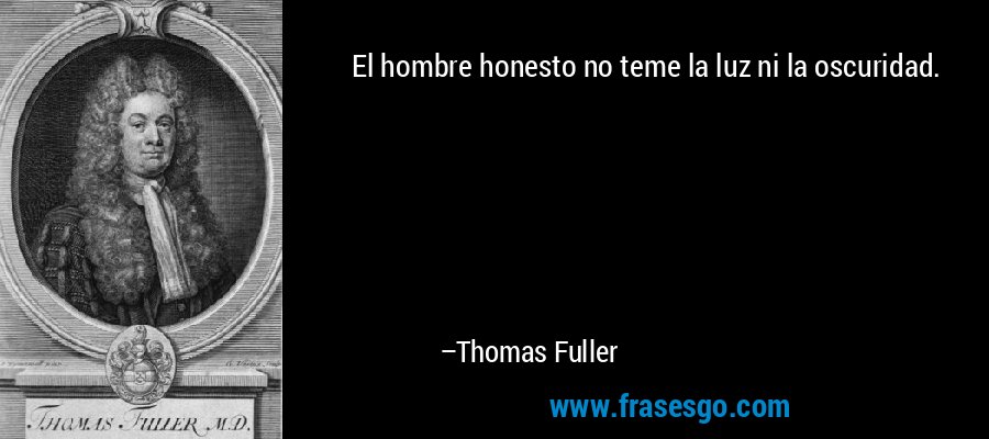 El hombre honesto no teme la luz ni la oscuridad. – Thomas Fuller