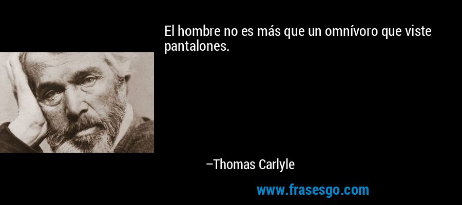 El hombre no es más que un omnívoro que viste pantalones. – Thomas Carlyle